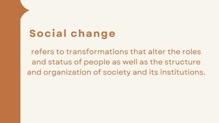 refers to transformations that alter the roles
and status of people as well as the structure
and organization of society and its institutions.
Social change
 