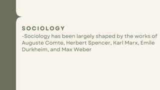 S O C I O L O G Y
-Sociology has been largely shaped by the works of
Auguste Comte, Herbert Spencer, Karl Marx, Emile
Durkheim, and Max Weber
 