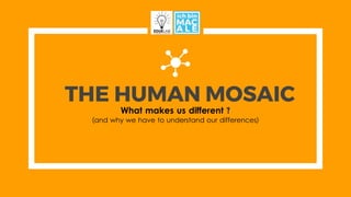 THE HUMAN MOSAIC
What makes us different ?
(and why we have to understand our differences)
 