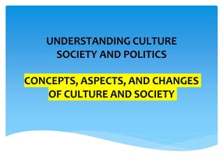 UNDERSTANDING CULTURE
SOCIETY AND POLITICS
CONCEPTS, ASPECTS, AND CHANGES
OF CULTURE AND SOCIETY
 