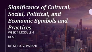 Significance of Cultural,
Social, Political, and
Economic Symbols and
Practices
WEEK 4 MODULE 4
UCSP
BY: MR. JOVI PARANI
 