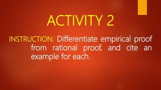 ACTIVITY 2
INSTRUCTION: Differentiate empirical proof
from rational proof, and cite an
example for each.
 