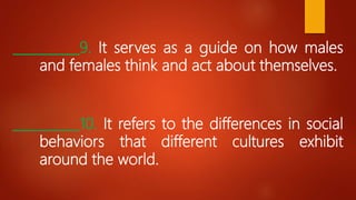 __________9. It serves as a guide on how males
and females think and act about themselves.
__________10. It refers to the differences in social
behaviors that different cultures exhibit
around the world.
 