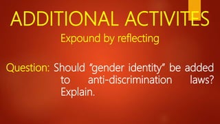 ADDITIONAL ACTIVITES
Expound by reflecting
Question: Should “gender identity” be added
to anti-discrimination laws?
Explain.
 