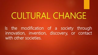 CULTURAL CHANGE
Is the modification of a society through
innovation, invention, discovery, or contact
with other societies.
 