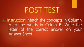 POST TEST
A. Instruction: Match the concepts in Column
A to the words in Colum B. Write the
letter of the correct answer on your
Answer Sheet.
 