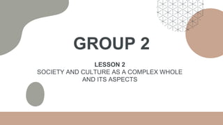 GROUP 2
LESSON 2
SOCIETY AND CULTURE AS A COMPLEX WHOLE
AND ITS ASPECTS
 