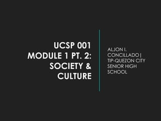 UCSP 001
MODULE 1 PT. 2:
SOCIETY &
CULTURE
ALJON I.
CONCILLADO|
TIP-QUEZON CITY
SENIOR HIGH
SCHOOL
 