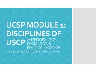 UCSP MODULE 1:
DISCIPLINESOF
USCP
ALJONI.CONCILLADO|TIP-QCSHS|2NDSEM,2020-2021
ANTHROPOLOGY,
SOCIOLOGY, &
POLITICAL SCIENCE
2021-2022
 