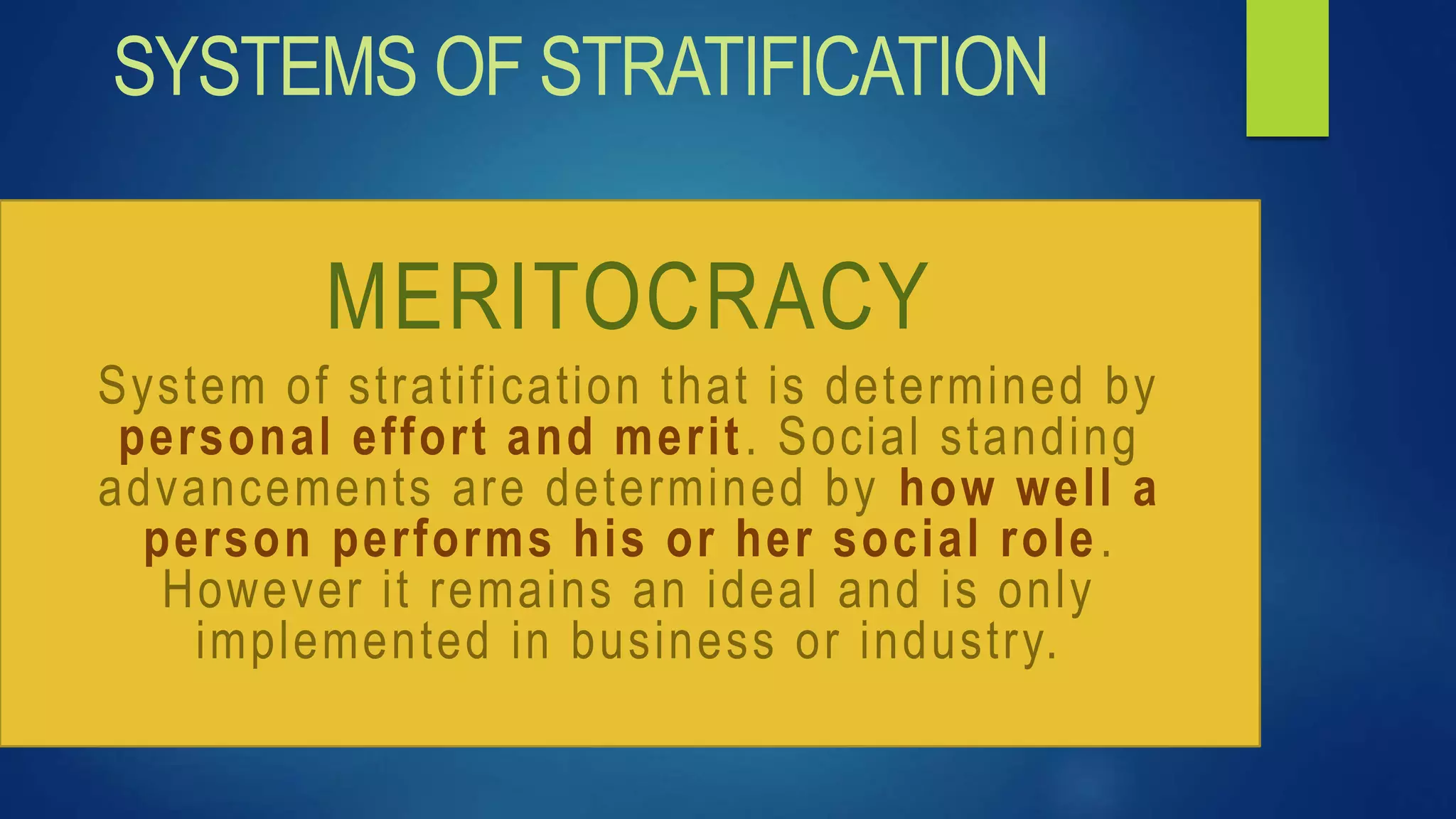 SYSTEMS OF STRATIFICATION
MERITOCRACY
System of stratification that is determined by
personal effort and merit. Social standing
advancements are determined by how well a
person performs his or her social role.
However it remains an ideal and is only
implemented in business or industry.
 