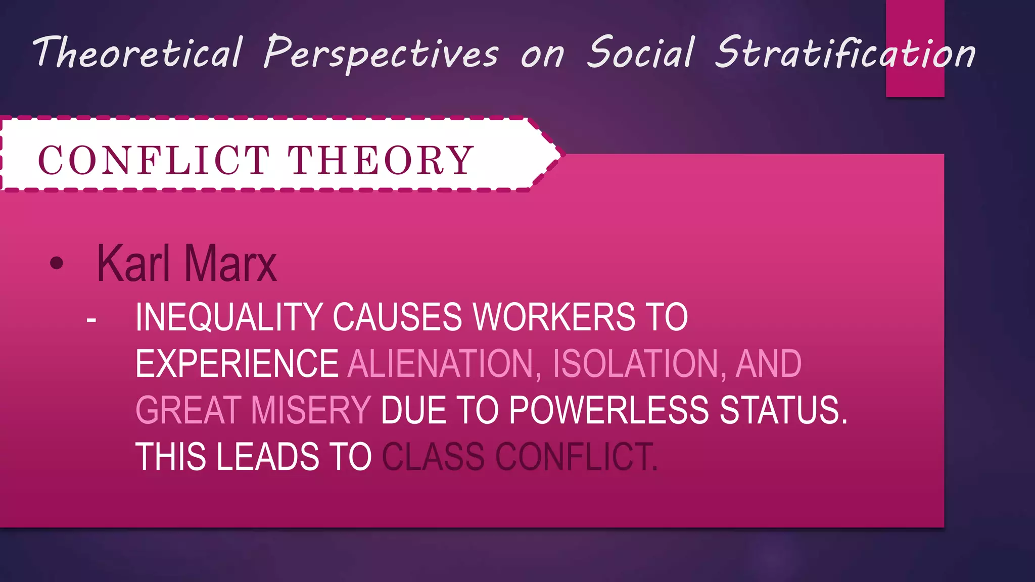 Theoretical Perspectives on Social Stratification
CONFLICT THEORY
• Karl Marx
- INEQUALITY CAUSES WORKERS TO
EXPERIENCE ALIENATION, ISOLATION, AND
GREAT MISERY DUE TO POWERLESS STATUS.
THIS LEADS TO CLASS CONFLICT.
 