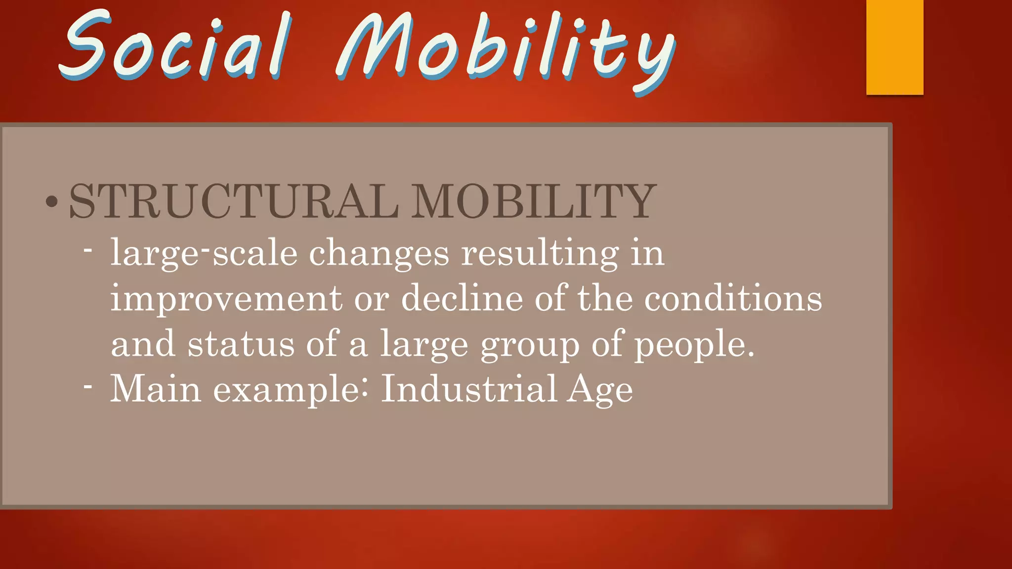 Social MobilitySocial Mobility
• STRUCTURAL MOBILITY
- large-scale changes resulting in
improvement or decline of the conditions
and status of a large group of people.
- Main example: Industrial Age
 