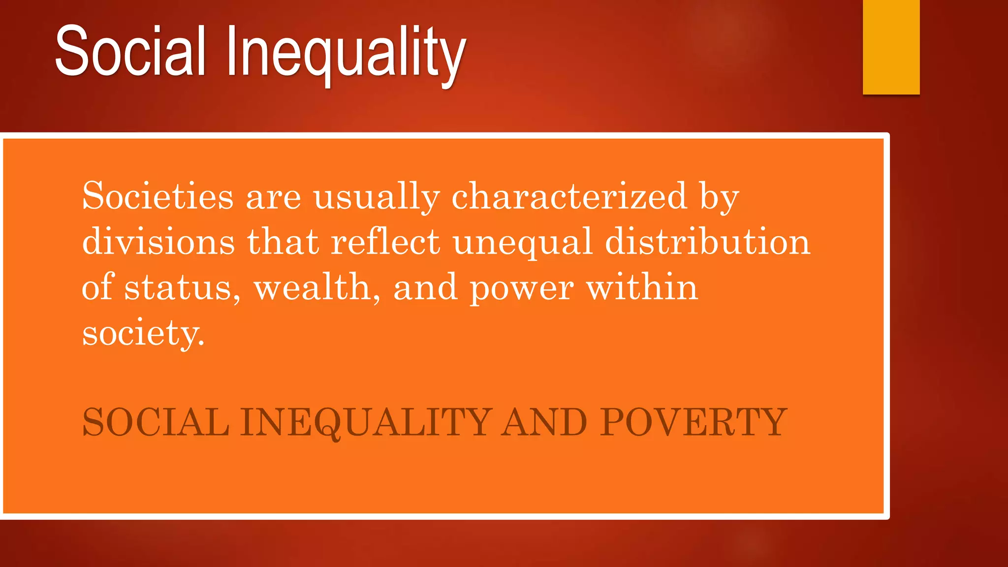 Social Inequality
Societies are usually characterized by
divisions that reflect unequal distribution
of status, wealth, and power within
society.
SOCIAL INEQUALITY AND POVERTY
 