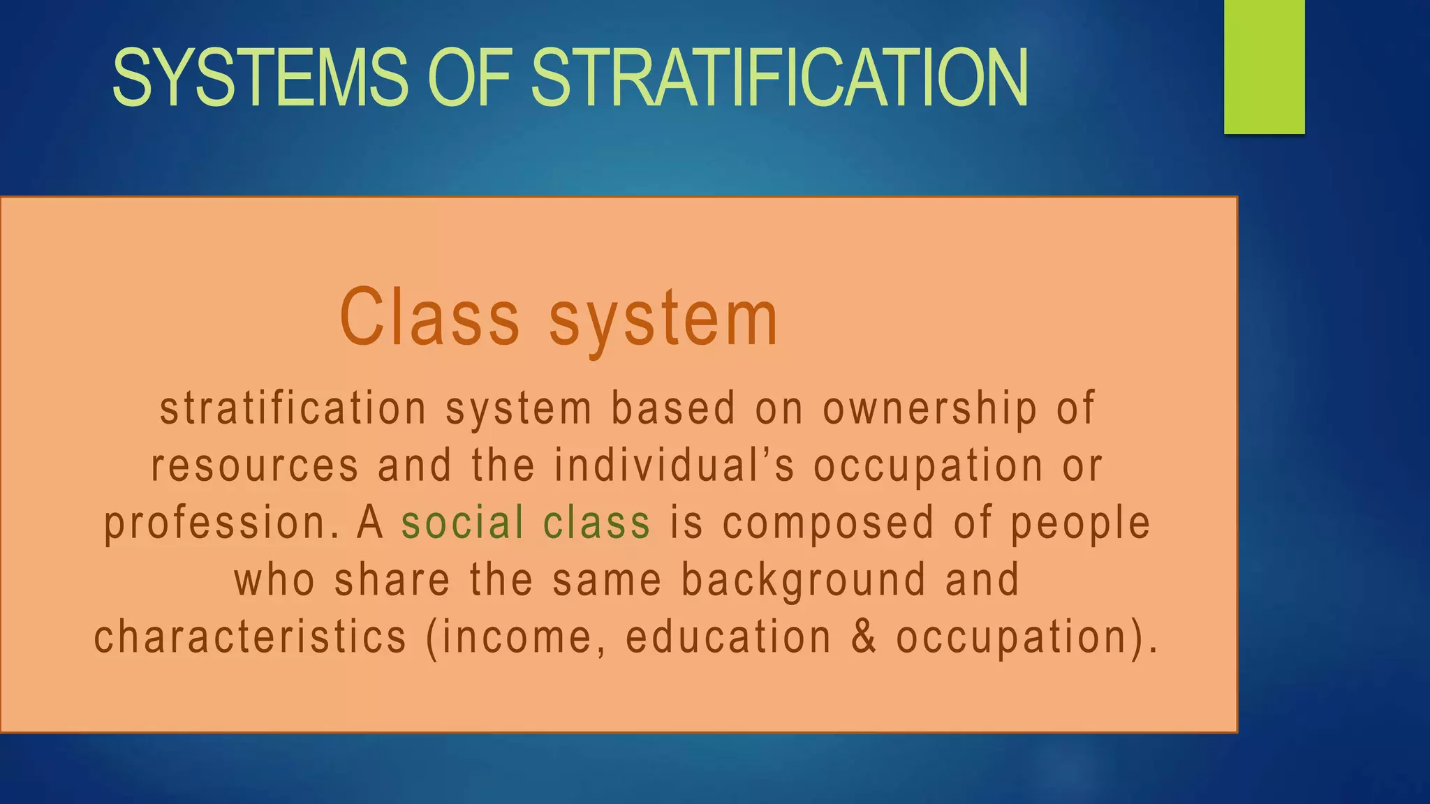 Class system
stratification system based on ownership of
resources and the individual’s occupation or
profession. A social class is composed of people
who share the same background and
characteristics (income, education & occupation).
SYSTEMS OF STRATIFICATION
 