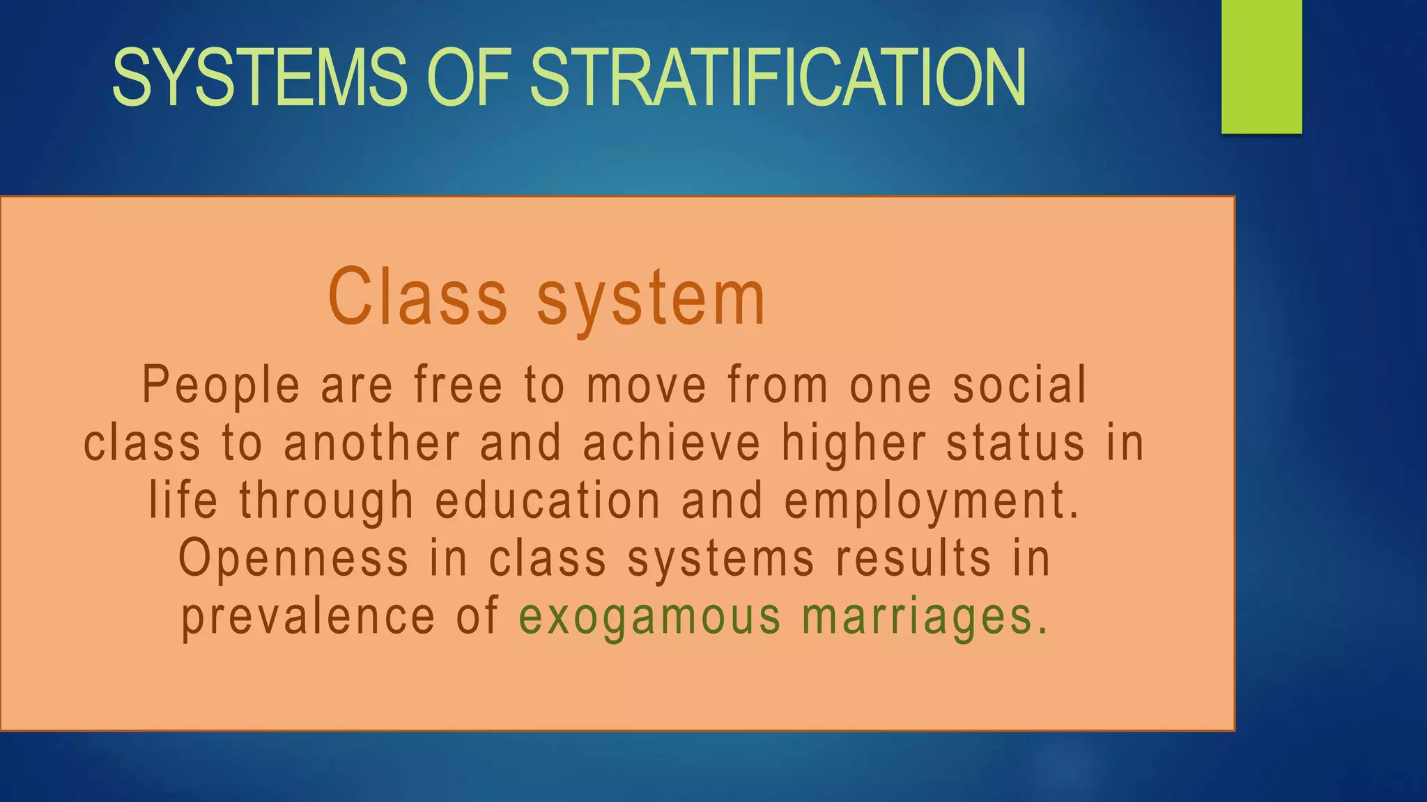 Class system
People are free to move from one social
class to another and achieve higher status in
life through education and employment.
Openness in class systems results in
prevalence of exogamous marriages.
SYSTEMS OF STRATIFICATION
 