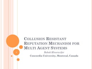 COLLUSION RESISTANT
    REPUTATION MECHANISM FOR
    MULTI AGENT SYSTEMS
1                Babak Khosravifar
      Concordia University, Montreal, Canada
 