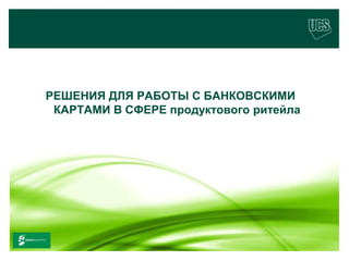 РЕШЕНИЯ ДЛЯ РАБОТЫ С БАНКОВСКИМИ
              КАРТАМИ В СФЕРЕ продуктового ритейла




                                                     7
www.ucs.su    (495) 956 4806, 234 1829
 