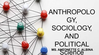 MS. ANTONETTE C. ALBINA
ANTHROPOLO
GY,
SOCIOLOGY
,
AND
POLITICAL
Science
 