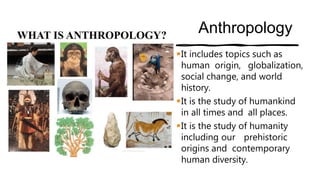 Goals of Anthropology
• Discover what all people have in common – By studying
commonalities (folklores, traditions, langua...