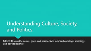 Understanding Culture, Society,
and Politics
MELCS: Discuss the nature, goals, and perspectives in/of anthropology, sociology,
and political science
 
