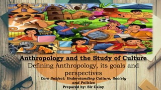 Core Subject: Understanding Culture, Society
and Politics
Prepared by: Sir Caloy
Anthropology and the Study of Culture
Defining Anthropology, its goals and
perspectives
 