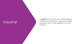 Industrial
a society driven by the use of technology to
enable mass production, supporting a large
population with a high capacity for division
of labour.
 