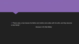 “That is why a man leaves his father and mother and unites with his wife, and they become
a new family.”
Genesis 2:24 (Net Bible)
 