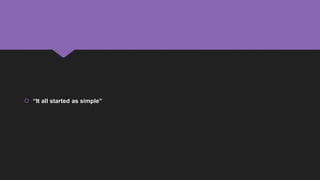  “It all started as simple”
 