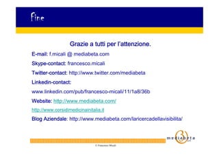 Fine

                   Grazie a tutti per l’attenzione.
E-mail: f.micali @ mediabeta.com
Skype-contact: francesco.micali...