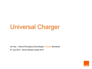 Universal Charger Ian Hay – Head of Emerging Technologies - OrangeStandards 6th July 2010 – Senior Market mobile 2010 