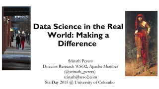 Data Science in the Real
World: Making a
Difference
Srinath Perera
Director Research WSO2, Apache Member
(@srinath_perera)
srinath@wso2.com
StatDay 2015 @ University of Colombo
 