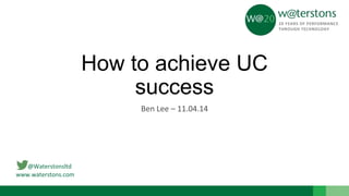 @Waterstonsltd
www.waterstons.com
How to achieve UC
success
Ben Lee – 11.04.14
 