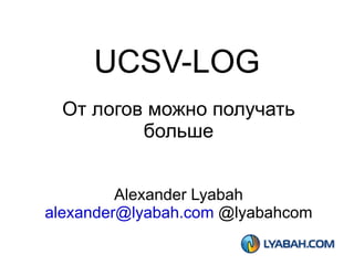 UCSV-LOG От логов можно получать больше Alexander Lyabah [email_address]  @lyabahcom 