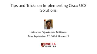 Tips and Tricks on Implementing Cisco UCS 
Solutions 
Instructor: Vijaykumar Mittimani 
Tues September 2nd 2014 11a.m.-12 
 