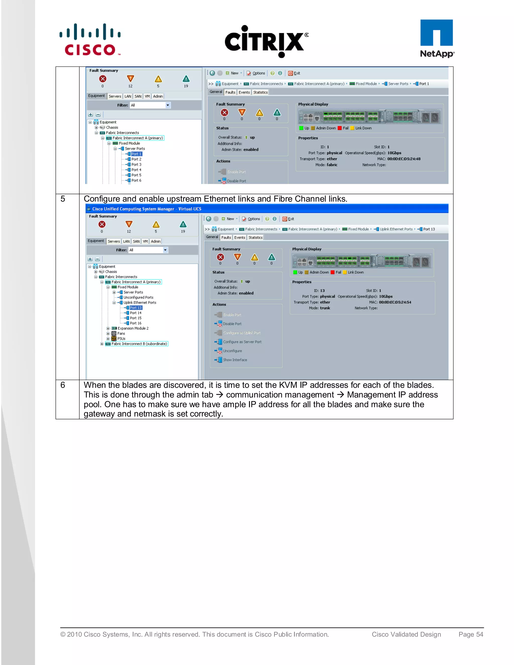 5      Configure and enable upstream Ethernet links and Fibre Channel links.




6      When the blades are discovered, it is time to set the KVM IP addresses for each of the blades.
       This is done through the admin tab  communication management  Management IP address
       pool. One has to make sure we have ample IP address for all the blades and make sure the
       gateway and netmask is set correctly.




© 2010 Cisco Systems, Inc. All rights reserved. This document is Cisco Public Information.   Cisco Validated Design   Page 54
 
