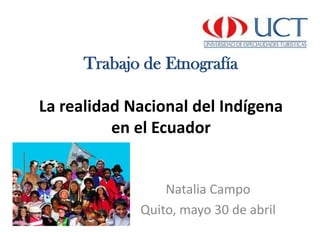Trabajo de Etnografía

La realidad Nacional del Indígena
          en el Ecuador


                 Natalia Campo
             Quito, mayo 30 de abril
 