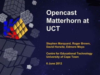 Opencast
Matterhorn at
UCT

Stephen Marquard, Roger Brown,
David Horwitz, Edmore Moyo

Centre for Educational Technology
University of Cape Town

6 June 2012
 