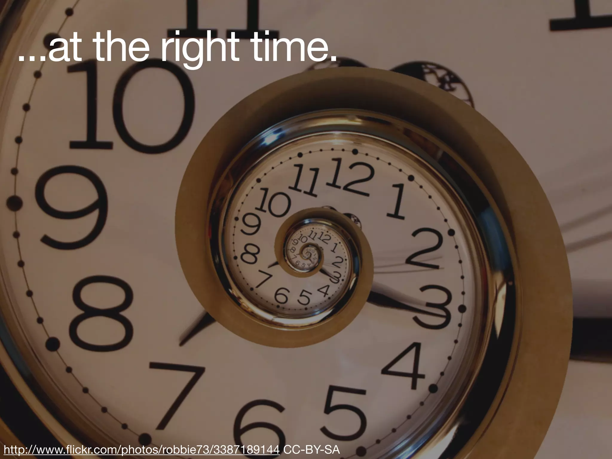 ...at the right time.




http://www.ﬂickr.com/photos/robbie73/3387189144 CC-BY-SA
 