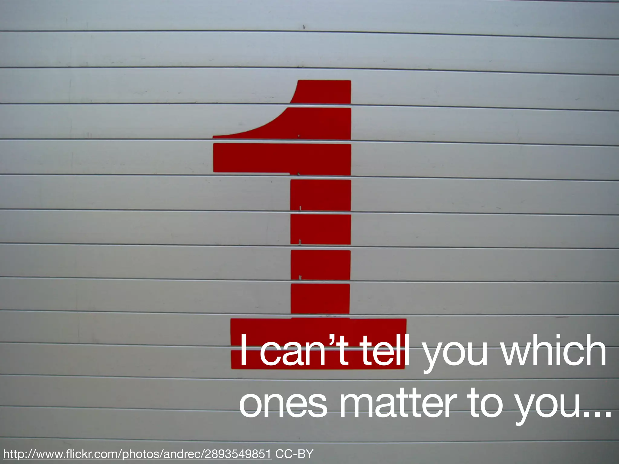 I can’t tell you which
                                      ones matter to you...
http://www.ﬂickr.com/photos/andrec/2893549851 CC-BY
 