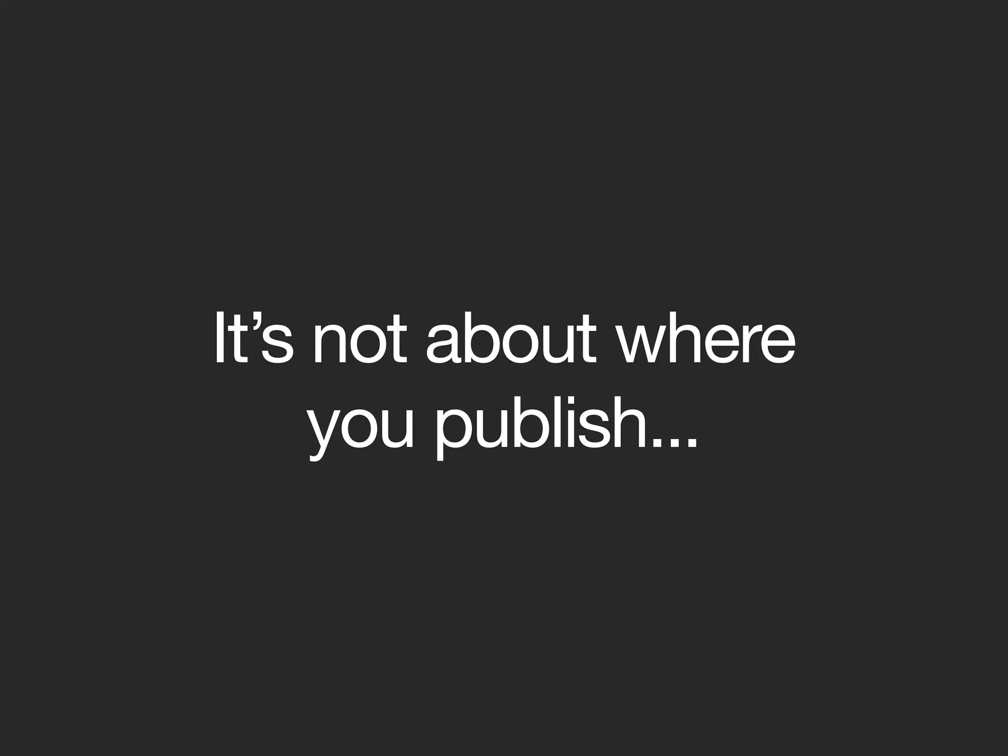 It’s not about where
     you publish...
 