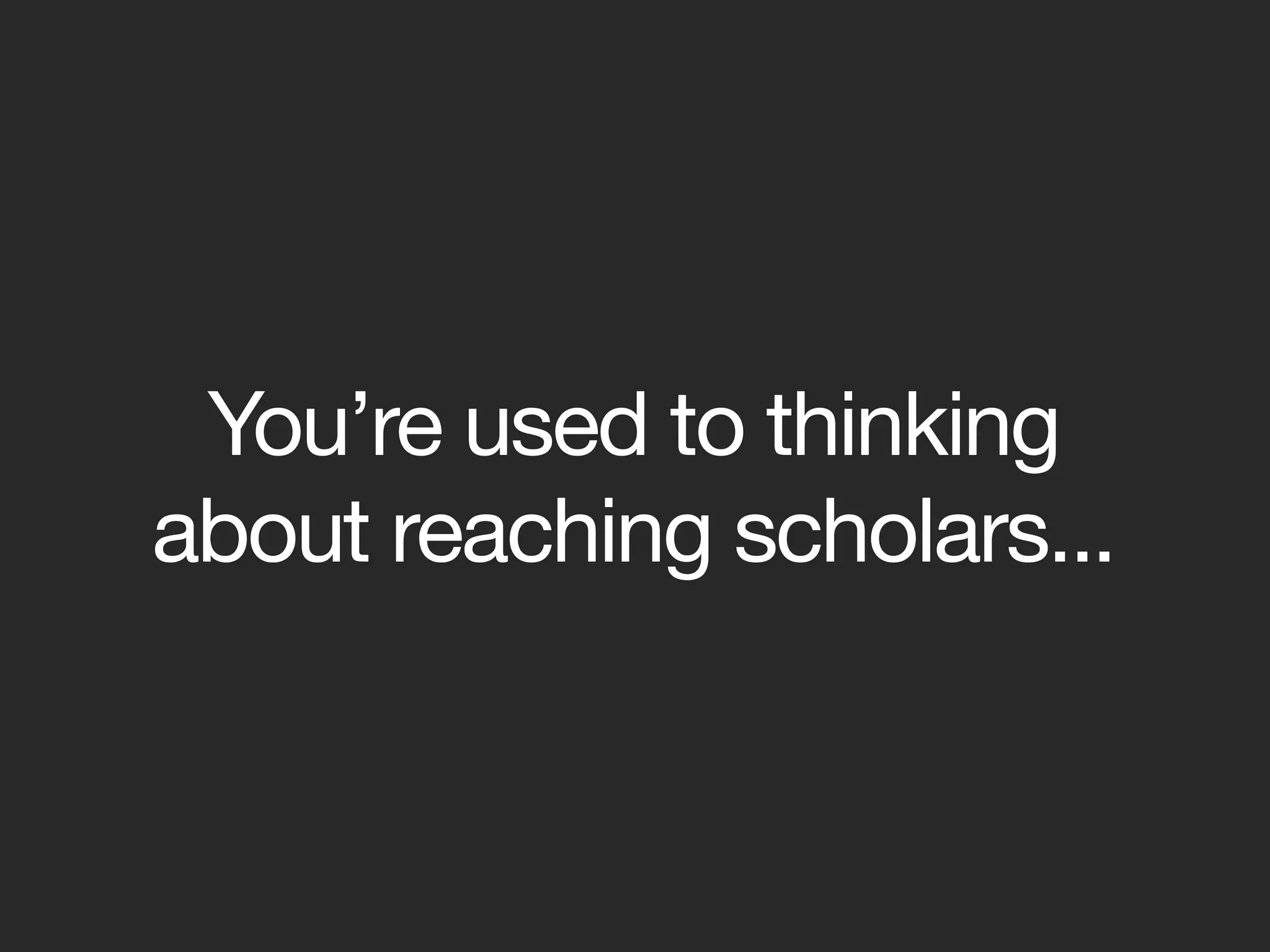 You’re used to thinking
about reaching scholars...
 