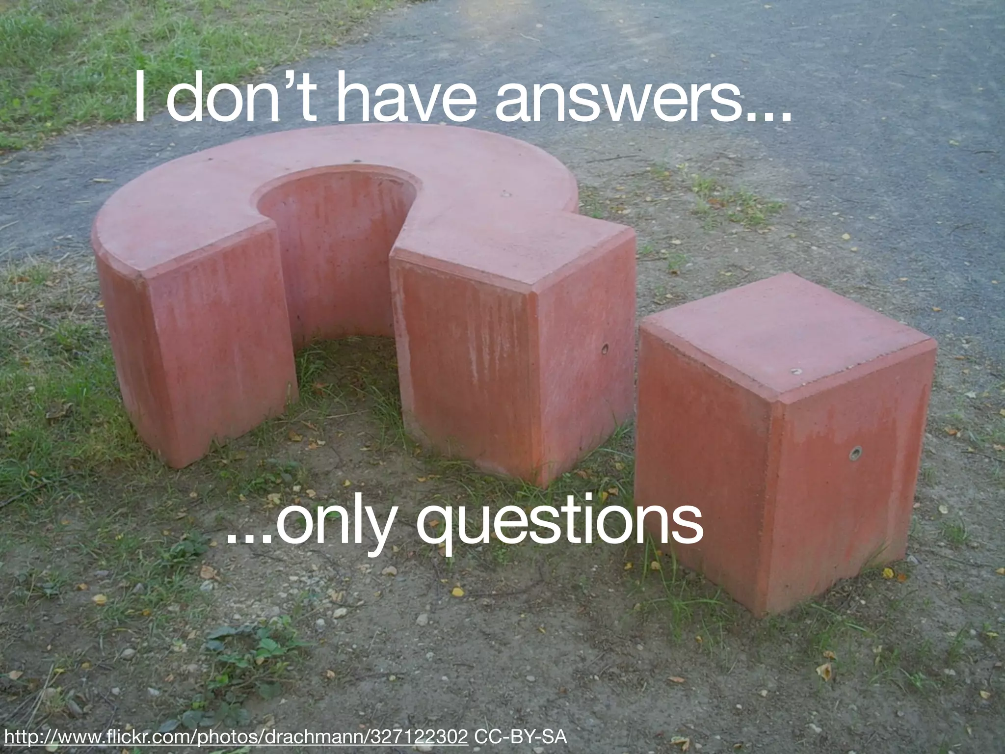 I don’t have answers...




                     ...only questions

http://www.ﬂickr.com/photos/drachmann/327122302 CC-BY-SA
 