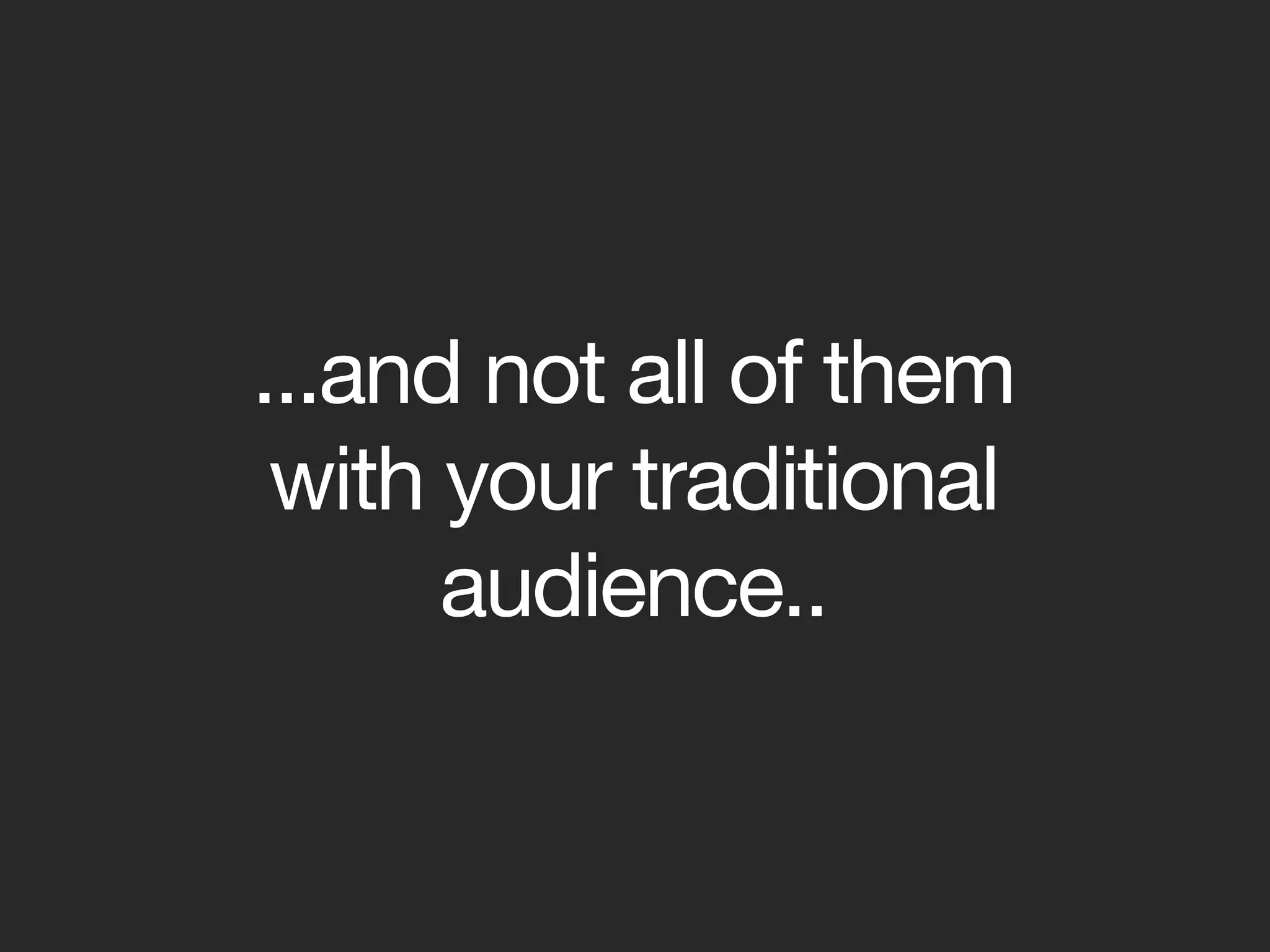 ...and not all of them
 with your traditional
      audience..
 