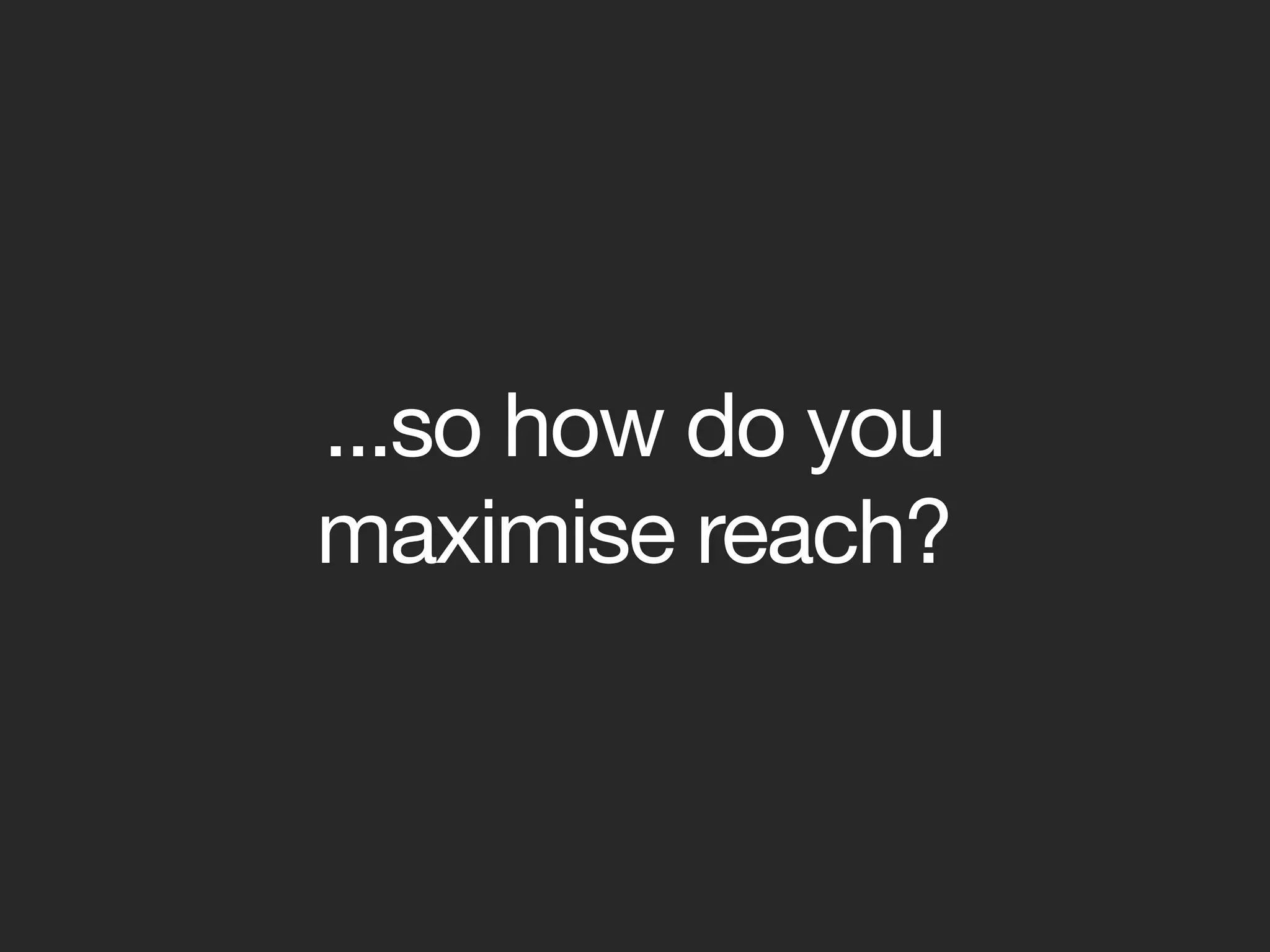 ...so how do you
maximise reach?
 