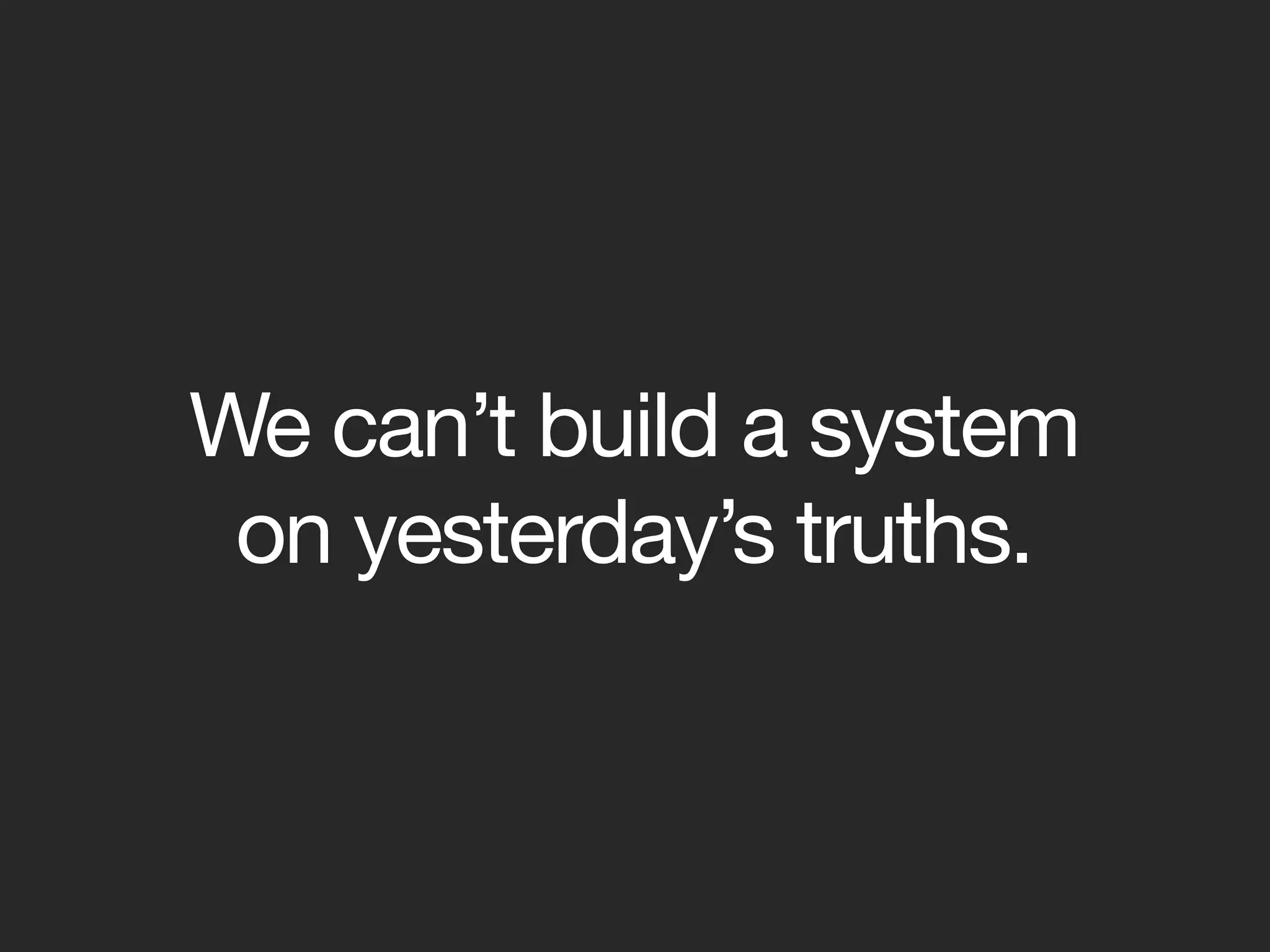 We can’t build a system
 on yesterday’s truths.
 