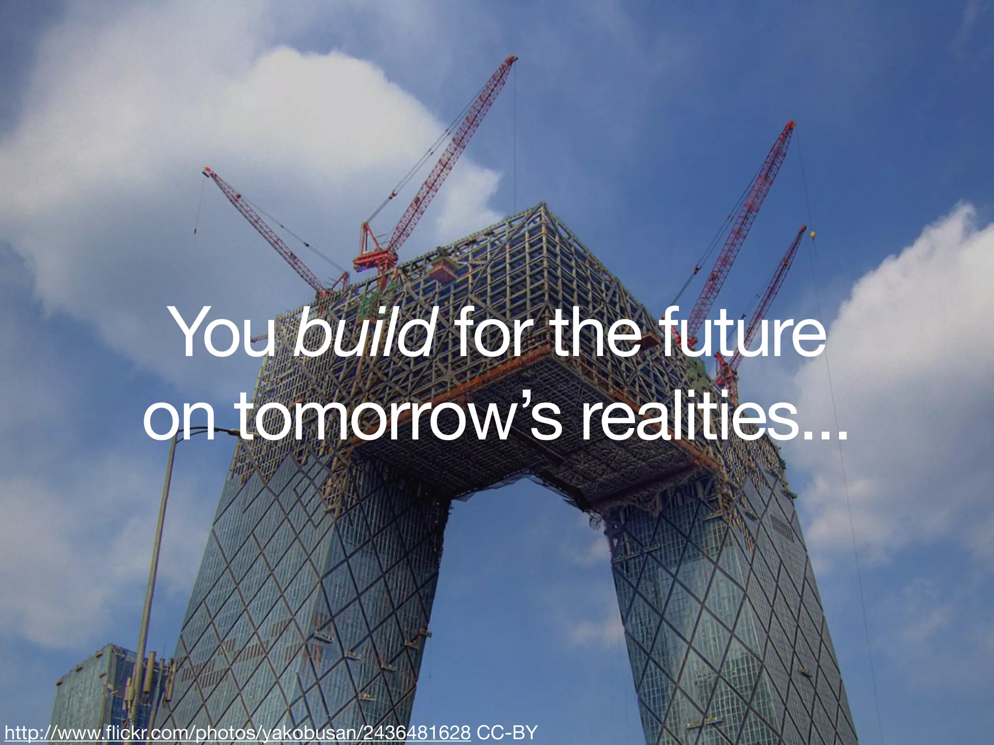 You build for the future
             on tomorrow’s realities...



http://www.ﬂickr.com/photos/yakobusan/2436481628 CC-BY
 