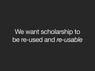 We want scholarship to
be re-used and re-usable
 