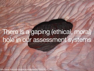 There is a gaping (ethical, moral)
  hole in our assessment systems



http://www.ﬂickr.com/photos/amanderson/2421035280 CC-BY
 