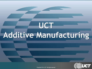 Copyright 2014, UCT. All rights reservedCopyright 2014, UCT. All rights reserved
UCT
Additive Manufacturing
 