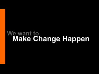 We want to
Make Change Happen
 